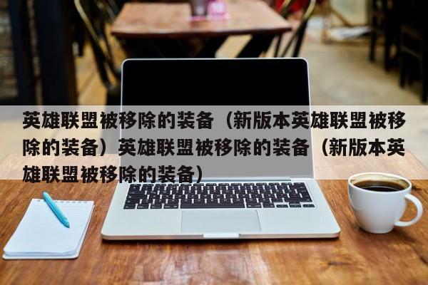 英雄联盟被移除的装备(新版本英雄联盟被移除的装备)英雄联盟被移除的装备(新版本英雄联盟被移除的装备)