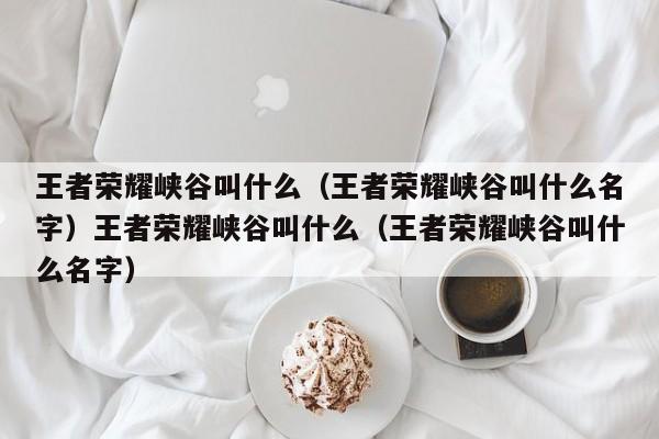 王者荣耀峡谷叫什么（王者荣耀峡谷叫什么名字）王者荣耀峡谷叫什么（王者荣耀峡谷叫什么名字）