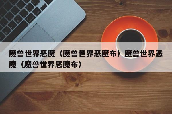 魔兽世界恶魔（魔兽世界恶魔布）魔兽世界恶魔（魔兽世界恶魔布）