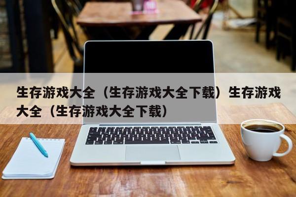 生存游戏大全（生存游戏大全下载）生存游戏大全（生存游戏大全下载）