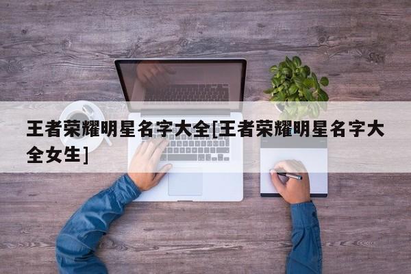 王者荣耀明星名字大全[王者荣耀明星名字大全女生]