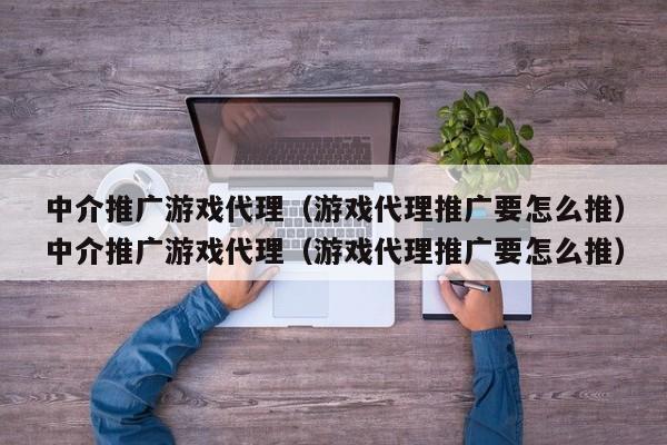 中介推广游戏代理(游戏代理推广要怎么推)中介推广游戏代理(游戏代理推广要怎么推)