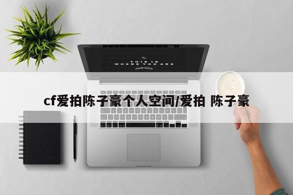 cf爱拍陈子豪个人空间/爱拍 陈子豪