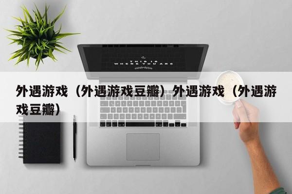 外遇游戏（外遇游戏豆瓣）外遇游戏（外遇游戏豆瓣）