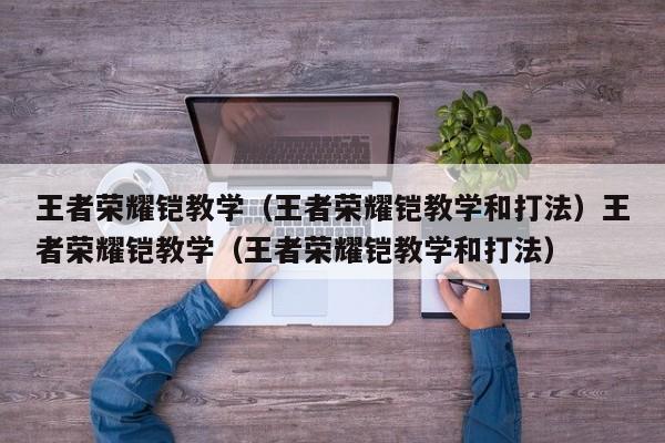 王者荣耀铠教学(王者荣耀铠教学和打法)王者荣耀铠教学(王者荣耀铠教学和打法)