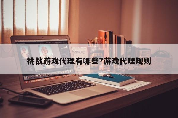 挑战游戏代理有哪些?游戏代理规则