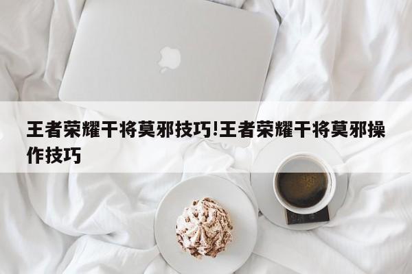 王者荣耀干将莫邪技巧!王者荣耀干将莫邪操作技巧