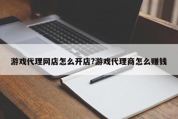 游戏代理网店怎么开店?游戏代理商怎么赚钱