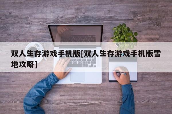 双人生存游戏手机版[双人生存游戏手机版雪地攻略]