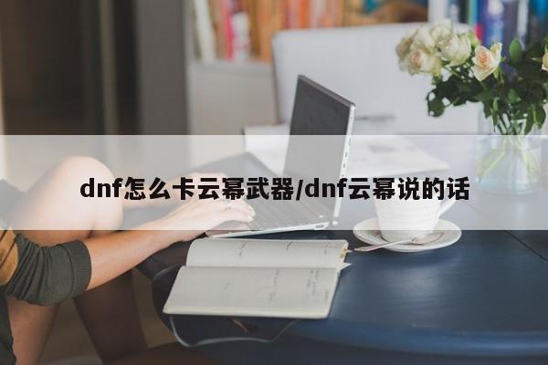 dnf怎么卡云幂武器/dnf云幂说的话