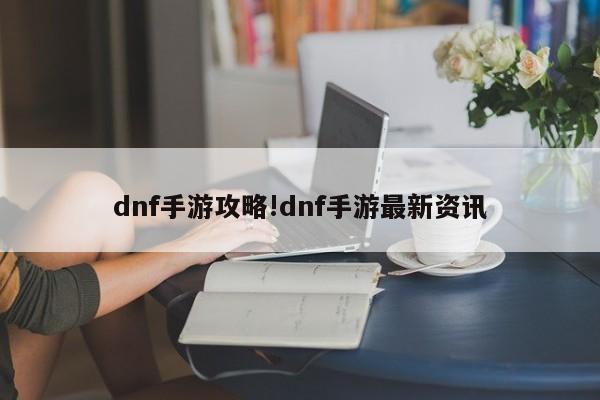 dnf手游攻略!dnf手游最新资讯