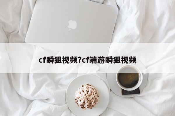 cf瞬狙视频?cf端游瞬狙视频