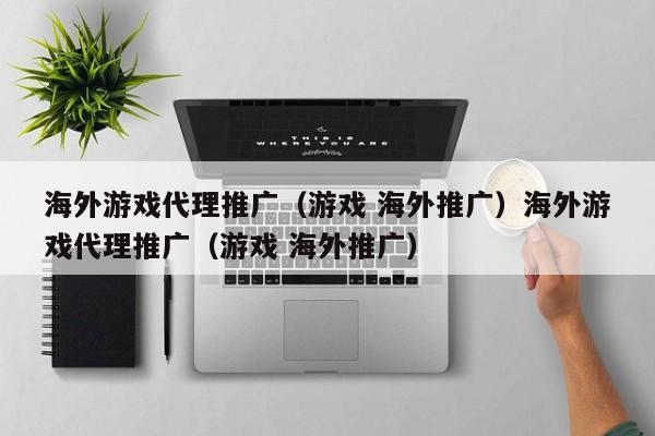 海外游戏代理推广(游戏 海外推广)海外游戏代理推广(游戏 海外推广)