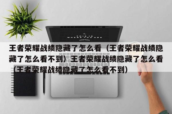 王者荣耀战绩隐藏了怎么看（王者荣耀战绩隐藏了怎么看不到）王者荣耀战绩隐藏了怎么看（王者荣耀战绩隐藏了怎么看不到）