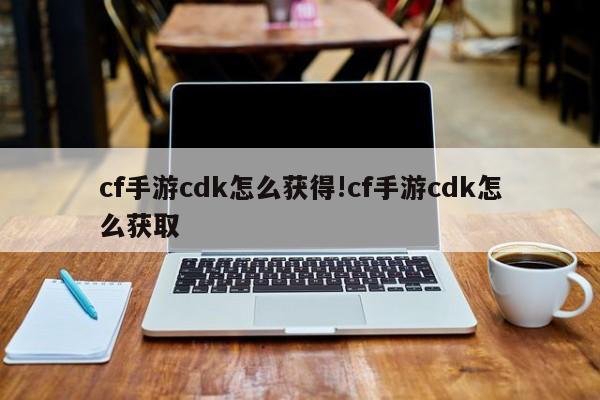 cf手游cdk怎么获得!cf手游cdk怎么获取