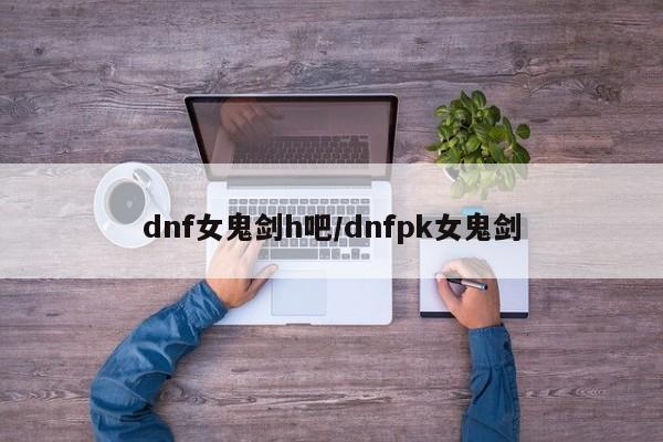 dnf女鬼剑h吧/dnfpk女鬼剑
