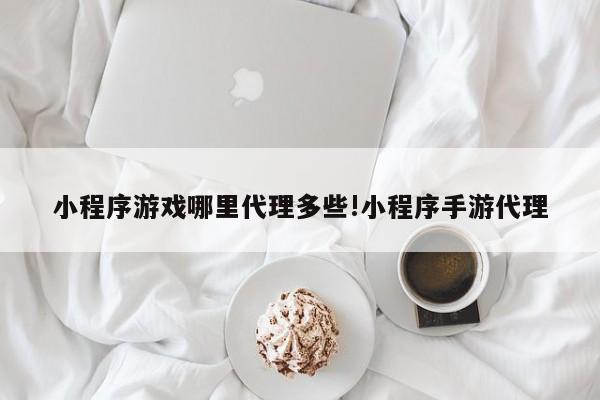 小程序游戏哪里代理多些!小程序手游代理