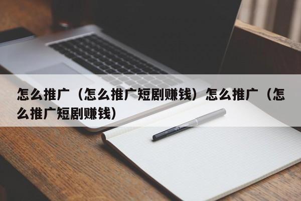 怎么推广（怎么推广短剧赚钱）怎么推广（怎么推广短剧赚钱）