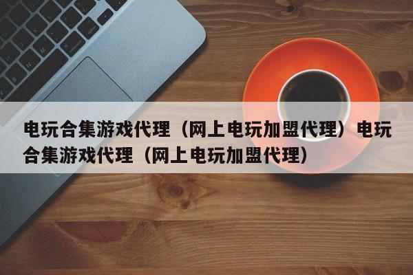 电玩合集游戏代理（网上电玩加盟代理）电玩合集游戏代理（网上电玩加盟代理）