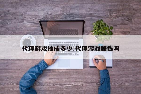 代理游戏抽成多少!代理游戏赚钱吗