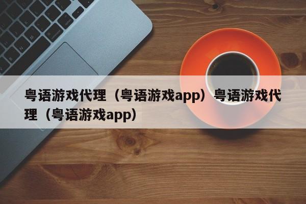 粤语游戏代理(粤语游戏app)粤语游戏代理(粤语游戏app)