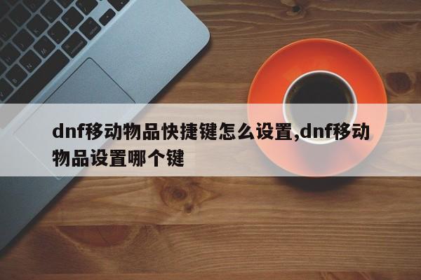 dnf移动物品快捷键怎么设置,dnf移动物品设置哪个键