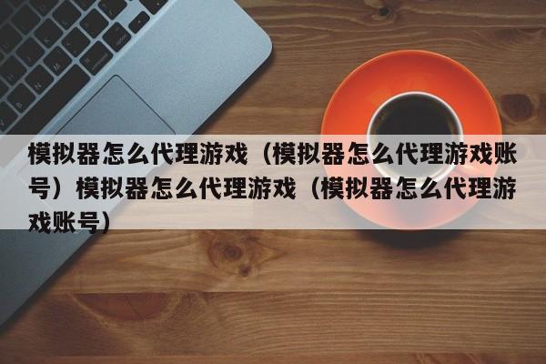 模拟器怎么代理游戏（模拟器怎么代理游戏账号）模拟器怎么代理游戏（模拟器怎么代理游戏账号）