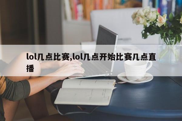 lol几点比赛,lol几点开始比赛几点直播