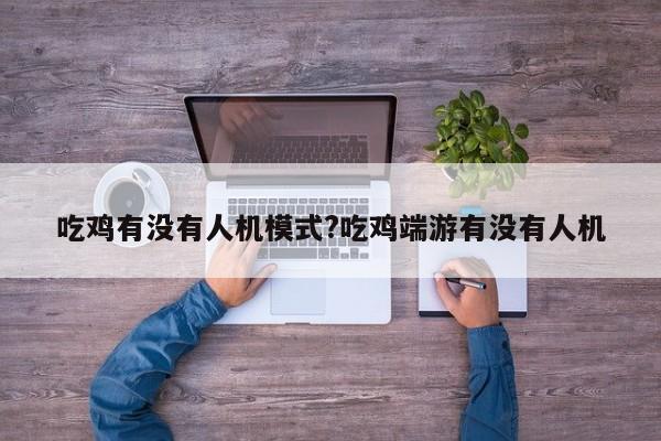 吃鸡有没有人机模式?吃鸡端游有没有人机