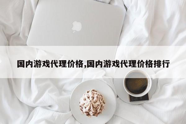 国内游戏代理价格,国内游戏代理价格排行