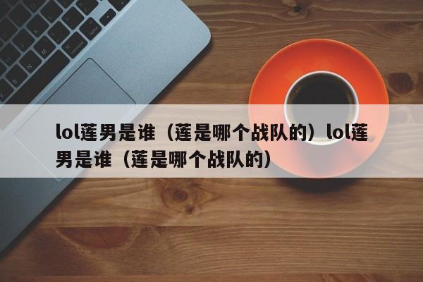 lol莲男是谁（莲是哪个战队的）lol莲男是谁（莲是哪个战队的）