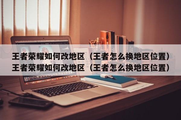 王者荣耀如何改地区(王者怎么换地区位置)王者荣耀如何改地区(王者怎么换地区位置)