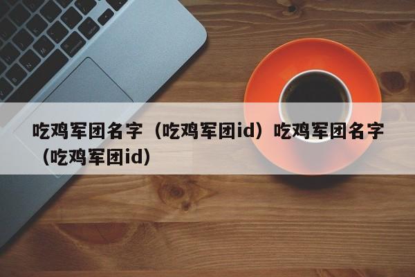 吃鸡军团名字（吃鸡军团id）吃鸡军团名字（吃鸡军团id）