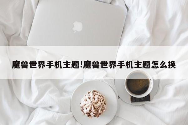 魔兽世界手机主题!魔兽世界手机主题怎么换