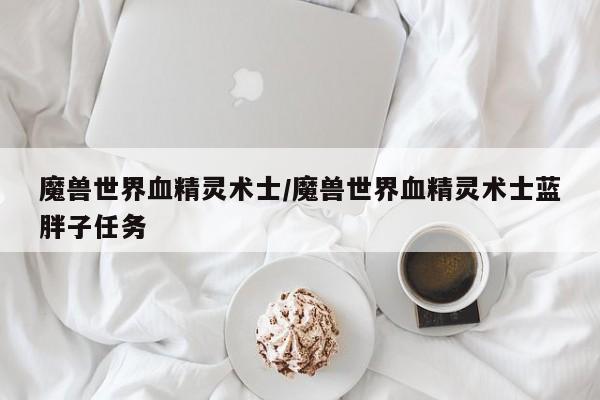 魔兽世界血精灵术士/魔兽世界血精灵术士蓝胖子任务