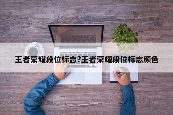 王者荣耀段位标志?王者荣耀段位标志颜色