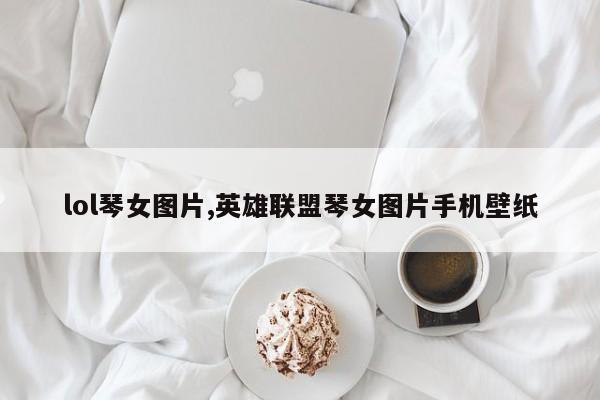 lol琴女图片,英雄联盟琴女图片手机壁纸