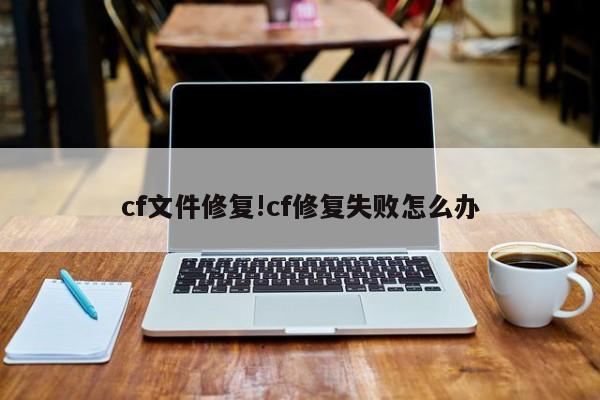 cf文件修复!cf修复失败怎么办