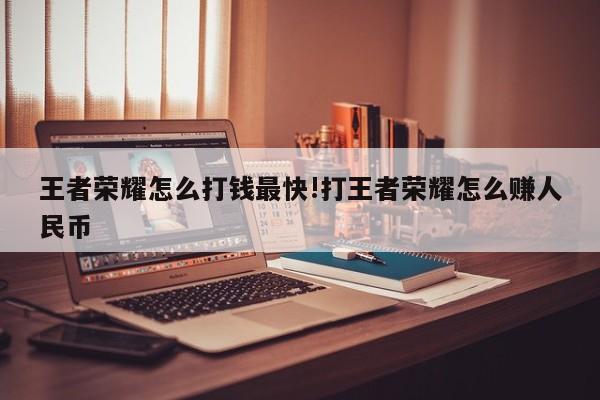 王者荣耀怎么打钱最快!打王者荣耀怎么赚人民币