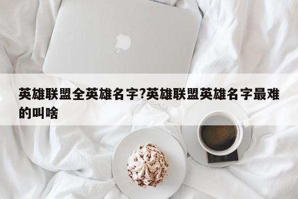 英雄联盟全英雄名字?英雄联盟英雄名字最难的叫啥