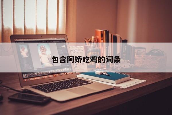 包含阿娇吃鸡的词条