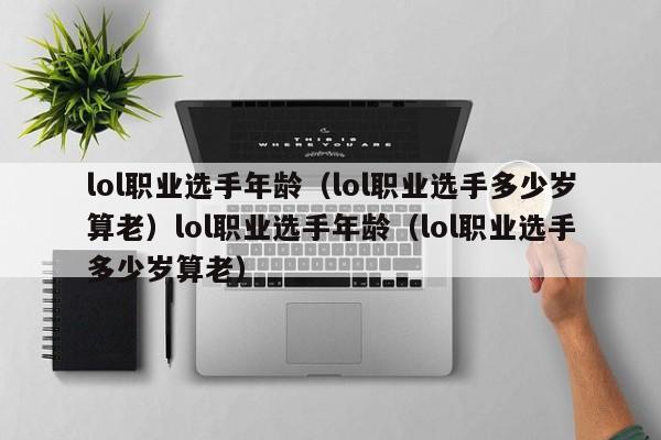 lol职业选手年龄（lol职业选手多少岁算老）lol职业选手年龄（lol职业选手多少岁算老）