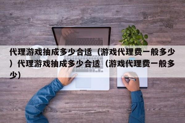 代理游戏抽成多少合适(游戏代理费一般多少)代理游戏抽成多少合适(游戏代理费一般多少)