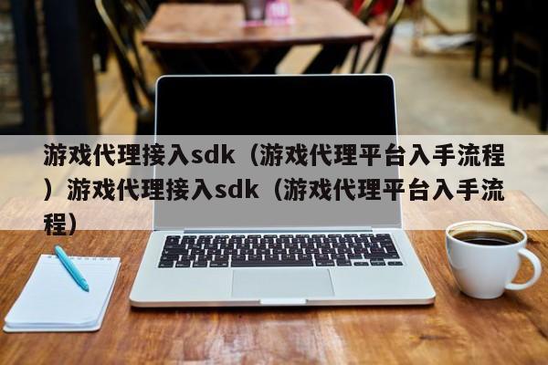 游戏代理接入sdk（游戏代理平台入手流程）游戏代理接入sdk（游戏代理平台入手流程）