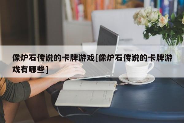 像炉石传说的卡牌游戏[像炉石传说的卡牌游戏有哪些]