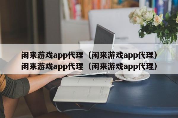 闲来游戏app代理（闲来游戏app代理）闲来游戏app代理（闲来游戏app代理）