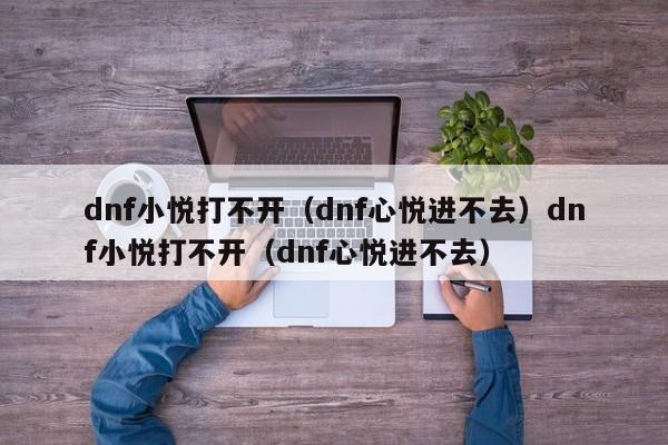 dnf小悦打不开(dnf心悦进不去)dnf小悦打不开(dnf心悦进不去)