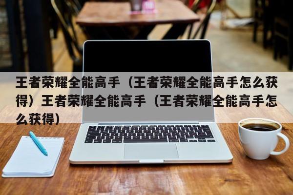 王者荣耀全能高手(王者荣耀全能高手怎么获得)王者荣耀全能高手(王者荣耀全能高手怎么获得)