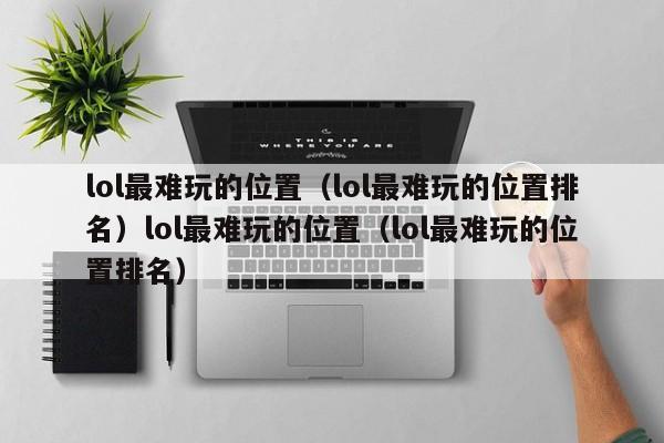 lol最难玩的位置（lol最难玩的位置排名）lol最难玩的位置（lol最难玩的位置排名）