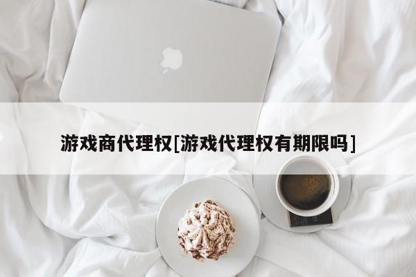 游戏商代理权[游戏代理权有期限吗]